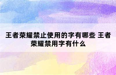 王者荣耀禁止使用的字有哪些 王者荣耀禁用字有什么